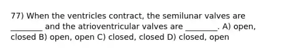 77) When the ventricles contract, the semilunar valves are ________ and the atrioventricular valves are ________. A) open, closed B) open, open C) closed, closed D) closed, open