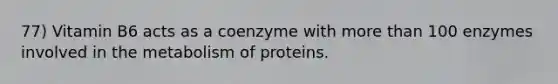 77) Vitamin B6 acts as a coenzyme with more than 100 enzymes involved in the metabolism of proteins.