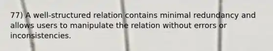 77) A well-structured relation contains minimal redundancy and allows users to manipulate the relation without errors or inconsistencies.