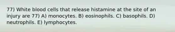 77) White blood cells that release histamine at the site of an injury are 77) A) monocytes. B) eosinophils. C) basophils. D) neutrophils. E) lymphocytes.