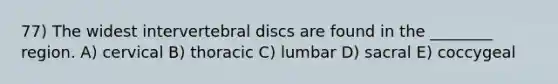 77) The widest intervertebral discs are found in the ________ region. A) cervical B) thoracic C) lumbar D) sacral E) coccygeal