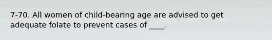 7-70. All women of child-bearing age are advised to get adequate folate to prevent cases of ____.