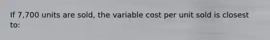 If 7,700 units are sold, the variable cost per unit sold is closest to: