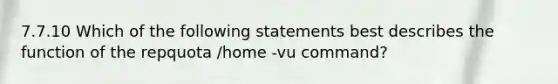 7.7.10 Which of the following statements best describes the function of the repquota /home -vu command?