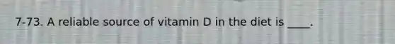 7-73. A reliable source of vitamin D in the diet is ____.