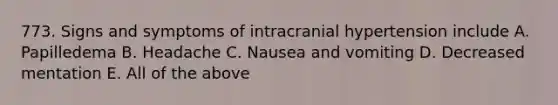 773. Signs and symptoms of intracranial hypertension include A. Papilledema B. Headache C. Nausea and vomiting D. Decreased mentation E. All of the above