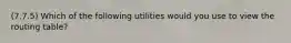 (7.7.5) Which of the following utilities would you use to view the routing table?