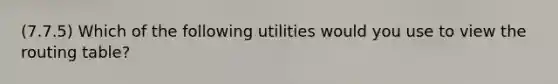 (7.7.5) Which of the following utilities would you use to view the routing table?