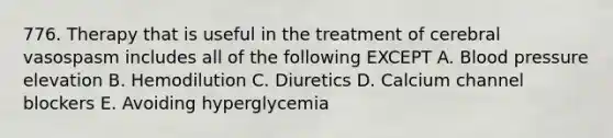 776. Therapy that is useful in the treatment of cerebral vasospasm includes all of the following EXCEPT A. Blood pressure elevation B. Hemodilution C. Diuretics D. Calcium channel blockers E. Avoiding hyperglycemia