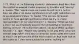 7-77. Which of the following students' statements best describes the spatial framework model proposed by Franklin and Tversky? a. Susan: "The mental maps we create do not have a built-in bias; we attach the same significance to left-right distinctions as to up-down distinctions." b. Nadia: "The vertical dimension seems to have special significance when we try to create representations of our environment." c. Stanley: "When we hear a story, we automatically assume the perspective of someone looking down on the scene from above, because of the up-down heuristic." d. Igor: "People vary greatly in the way they construct mental maps when they hear a narrative; some rotate the scene to match the perspective of the main character, but most look at the scene as if they were outside the scene, looking in."