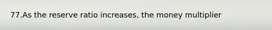 77.As the reserve ratio increases, the money multiplier