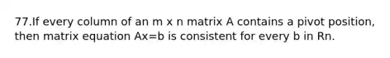 77.If every column of an m x n matrix A contains a pivot position, then matrix equation Ax=b is consistent for every b in Rn.