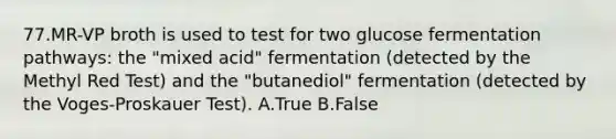 77.MR-VP broth is used to test for two glucose fermentation pathways: the "mixed acid" fermentation (detected by the Methyl Red Test) and the "butanediol" fermentation (detected by the Voges-Proskauer Test). A.True B.False