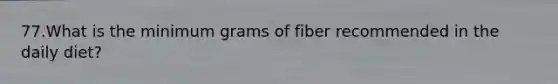 77.What is the minimum grams of fiber recommended in the daily diet?