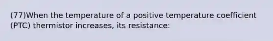 (77)When the temperature of a positive temperature coefficient (PTC) thermistor increases, its resistance: