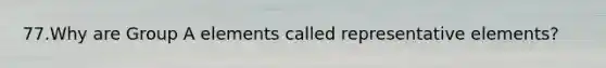 77.Why are Group A elements called representative elements?
