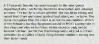 A 77-year-old female has been brought to the emergency department after her family found her disoriented and unkempt at home. The family is unsure whether she has been eating and report that there was some spoiled food sitting on the table. The nurse recognizes that the client is at risk for malnutrition. Which of the following nursing diagnoses would be MOST appropriate in this situation? Altered nutrition: intake exceeds body needs Altered nutrition: ineffective thermoregulation Altered nutrition: alteration in activities of daily living Altered nutrition: eating less than body needs