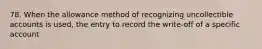 78. When the allowance method of recognizing uncollectible accounts is used, the entry to record the write-off of a specific account