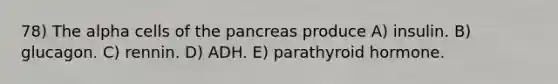 78) The alpha cells of the pancreas produce A) insulin. B) glucagon. C) rennin. D) ADH. E) parathyroid hormone.