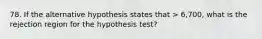 78. If the alternative hypothesis states that > 6,700, what is the rejection region for the hypothesis test?