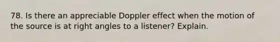 78. Is there an appreciable Doppler effect when the motion of the source is at <a href='https://www.questionai.com/knowledge/kIh722csLJ-right-angle' class='anchor-knowledge'>right angle</a>s to a listener? Explain.