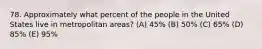 78. Approximately what percent of the people in the United States live in metropolitan areas? (A) 45% (B) 50% (C) 65% (D) 85% (E) 95%