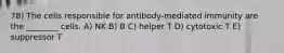 78) The cells responsible for antibody-mediated immunity are the ________ cells. A) NK B) B C) helper T D) cytotoxic T E) suppressor T