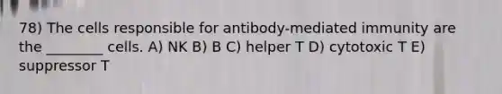 78) The cells responsible for antibody-mediated immunity are the ________ cells. A) NK B) B C) helper T D) cytotoxic T E) suppressor T