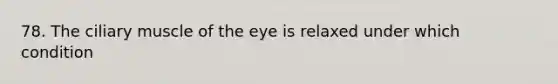 78. The ciliary muscle of the eye is relaxed under which condition