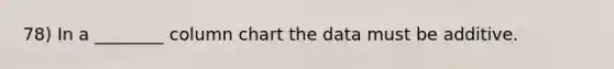 78) In a ________ column chart the data must be additive.