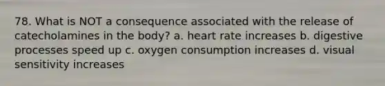 78. What is NOT a consequence associated with the release of catecholamines in the body? a. heart rate increases b. digestive processes speed up c. oxygen consumption increases d. visual sensitivity increases