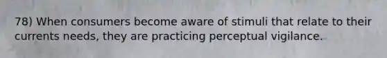 78) When consumers become aware of stimuli that relate to their currents needs, they are practicing perceptual vigilance.