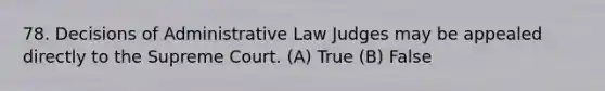 78. Decisions of Administrative Law Judges may be appealed directly to the Supreme Court. (A) True (B) False