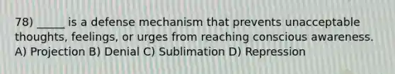 78) _____ is a defense mechanism that prevents unacceptable thoughts, feelings, or urges from reaching conscious awareness. A) Projection B) Denial C) Sublimation D) Repression