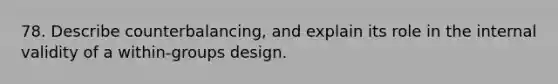 78. Describe counterbalancing, and explain its role in the internal validity of a within-groups design.