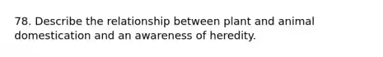 78. Describe the relationship between plant and animal domestication and an awareness of heredity.