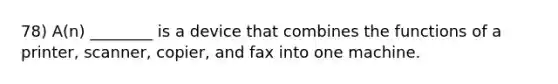 78) A(n) ________ is a device that combines the functions of a printer, scanner, copier, and fax into one machine.