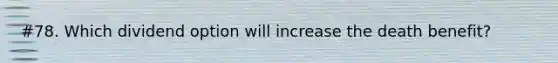 #78. Which dividend option will increase the death benefit?
