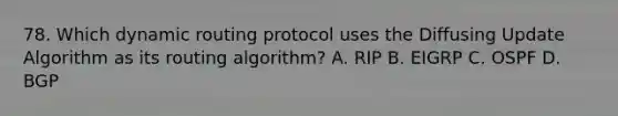 78. Which dynamic routing protocol uses the Diffusing Update Algorithm as its routing algorithm? A. RIP B. EIGRP C. OSPF D. BGP