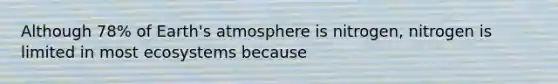 Although 78% of Earth's atmosphere is nitrogen, nitrogen is limited in most ecosystems because