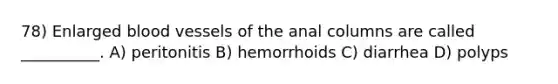 78) Enlarged blood vessels of the anal columns are called __________. A) peritonitis B) hemorrhoids C) diarrhea D) polyps