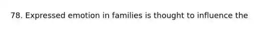 78. Expressed emotion in families is thought to influence the