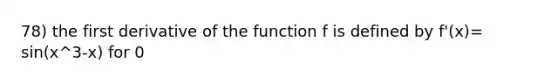 78) the first derivative of the function f is defined by f'(x)= sin(x^3-x) for 0<x<2. On what intervals is f increasing?