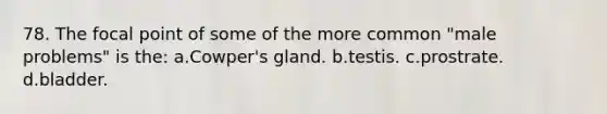 78. The focal point of some of the more common "male problems" is the: a.Cowper's gland. b.testis. c.prostrate. d.bladder.