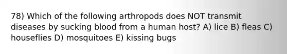 78) Which of the following arthropods does NOT transmit diseases by sucking blood from a human host? A) lice B) fleas C) houseflies D) mosquitoes E) kissing bugs