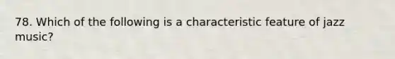 78. Which of the following is a characteristic feature of jazz music?