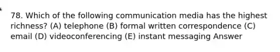 78. Which of the following communication media has the highest richness? (A) telephone (B) formal written correspondence (C) email (D) videoconferencing (E) instant messaging Answer