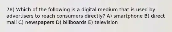 78) Which of the following is a digital medium that is used by advertisers to reach consumers directly? A) smartphone B) direct mail C) newspapers D) billboards E) television