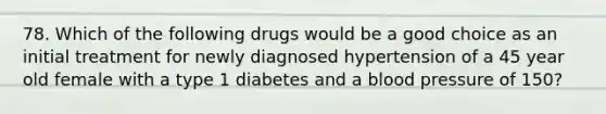 78. Which of the following drugs would be a good choice as an initial treatment for newly diagnosed hypertension of a 45 year old female with a type 1 diabetes and a blood pressure of 150?