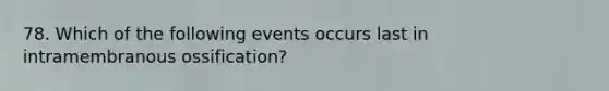 78. Which of the following events occurs last in intramembranous ossification?